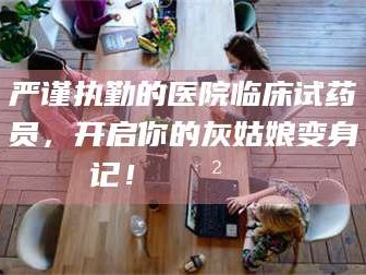 严谨执勤的医院临床试药员，开启你的灰姑娘变身记！😲💊