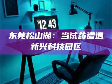 东莞松山湖：当试药遭遇新兴科技园区